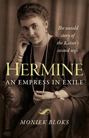 Hermine: an empress in exile. The Untold Story of the Kaiser's Second Wife cover image