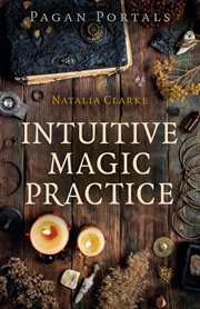 Intuitive magic practice : a guide to creating a magical practice using intuition cover image