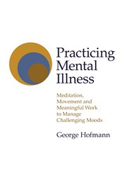 Practicing mental illness : meditation, movement and meaningful work to manage challenging moods cover image