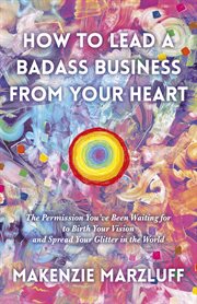 How to lead a badass business from your heart : the permission you've been waiting for to birth your vision and spread your glitter in the world cover image