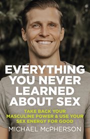 Everything you never learned about sex : take back your masculine power & use your sex energy for good cover image
