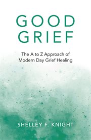 GOOD GRIEF : the a to z approach of modern day grief healing cover image