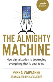 The almighty machine : how digitalization is destroying everything that is dear to us cover image