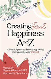 CREATING REAL HAPPINESS A TO Z : a mindful guide to discovering, loving, and accepting your true self cover image