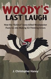 WOODYS LAST LAUGH : how the extinct ivory-billed woodpecker fools us into making 53 thinking errors cover image