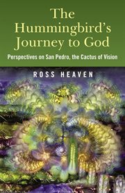 The hummingbird's journey to God : perspectives on San Pedro, the cactus of vision & Andean soul healing methods cover image