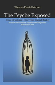 The psyche exposed : inner structure: how they impact reality and how philosophers, scientists, and religionist misconstrue both cover image