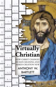 Virtually Christian : How Christ Changes Human Meaning and Makes Creation New cover image