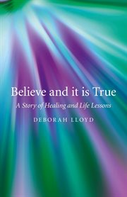 Believe and it is true : a story of healing and life lessons cover image
