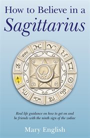 How to believe in a Sagittarius : real life guidance on how to get on and be friends with the ninth sign of the zodiac cover image
