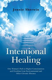 Intentional healing. One Woman's Path to Higher Consciousness and Freedom from Environmental and Other Chronic Illnesses cover image