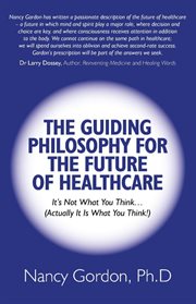 The guiding philosophy for the future of healthcare : it's not what you think-- (actually it is what you think!) cover image