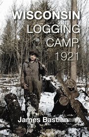 Wisconsin logging camp, 1921 : a boy's extraordinary first year in America working as a "chickadee" cover image