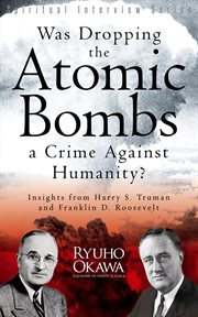 Was Dropping the Atomic Bombs a Crime Against Humanity? : Insights from Harry S. Truman and Franklin D. Roosevelt cover image