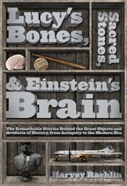Lucy's Bones, Sacred Stones, & Einstein's Brain : the Remarkable Stories Behind the Great Objects and Artifacts of History, From Antiquity to the Modern Era cover image