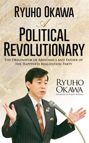 Ryuho okawa: a political revolutionary. The Originator of Abenomics and Father of the Happiness Realization Party cover image