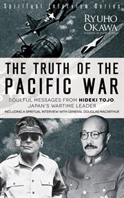 The truth of the pacific war. Soulful Messages from Hideki Tojo, Japan's Wartime Leader cover image