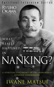 What Really Happened in Nanking? : a Spiritual Testimony of the Honorable Japanese Commander Iwane Matsui cover image