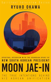Spiritual interview with the guardian spirit of new south korean president moon jae-in. The True Intentions Behind His Korean Unification cover image