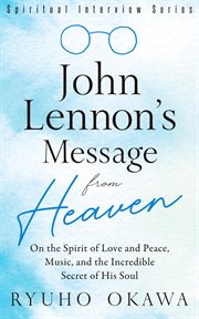 John Lennon's message from heaven : on the spirit of love and peace, music, and the incredible secret of his soul cover image