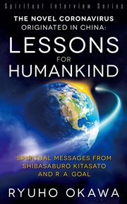 The novel coronavirus originated in china- lessons for humankind. Spiritual Messages from Shibasaburo Kitasato and R.A. Goal cover image