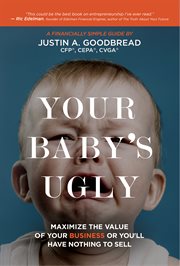 Your Baby's Ugly : Maximize the Value of Your Business or You'll Have Nothing to Sell cover image