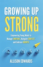 Growing Up Strong : Empowering Young Minds to Manage Emotions, Navigate Conflict, and Embrace Growth cover image