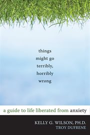 Things might go terribly, horribly wrong : a guide to life liberated from anxiety cover image