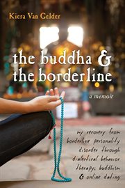 The Buddha & the borderline : my recovery from borderline personality disorder through dialectical behavior therapy, Buddhism, & online dating cover image