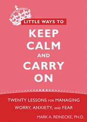 Little ways to keep calm and carry on : twenty lessons for managing worry, anxiety, and fear cover image