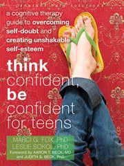 Think confident, be confident for teens : a cognitive therapy guide to overcoming self-doubt and creating unshakable self-esteem cover image