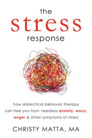 The stress response : how dialectical behavior therapy can free you from needless anxiety, worry, anger, and other symptoms of stress cover image