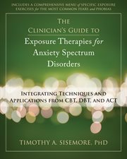 The Clinician's Guide to Exposure Therapies for Anxiety Spectrum Disorders : Integrating Techniques and Applications from CBT, DBT, and ACT cover image