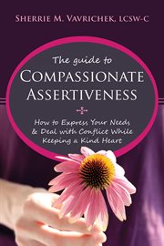 The guide to compassionate assertiveness : how to express your needs & deal with conflict while keeping a kind heart cover image