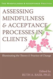 Assessing Mindfulness and Acceptance Processes in Clients : Illuminating the Theory and Practice of Change cover image