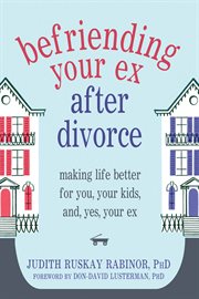 Befriending your ex after divorce : making life better for you, your kids, and, yes, your ex cover image