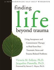Finding life beyond trauma : using acceptance and commitment therapy to heal from post-traumatic stress and trauma-related problems cover image