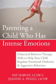 Parenting a child who has intense emotions : dialectical behavior therapy skills to help your child regulate emotional outbursts & aggressive behaviors cover image