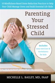 Parenting your stressed child : 10 mindfulness-based stress reduction practices to help your child manage stress and build essential life skills cover image