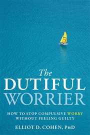 The dutiful worrier : how to stop compulsive worry without feeling guilty cover image