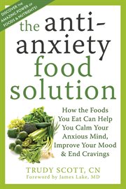 The anti-anxiety food solution : how the foods you eat can help you calm your anxious mind, improve your mood, & end cravings cover image