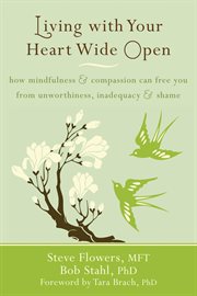 Living with your heart wide open : how mindfulness and compassion can free You from unworthiness, inadequacy, and shame cover image