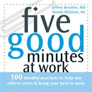 Five good minutes at work : 100 mindful practices to help you relieve stress & bring your best to work cover image