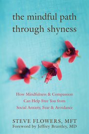 The mindful path through shyness : how mindfulness and compassion can help free you from social anxiety, fear, and avoidance cover image