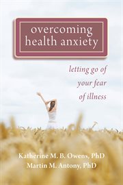 Overcoming health anxiety : letting go of your fear of illness cover image