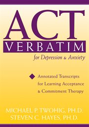 ACT verbatim for depression & anxiety : annotated transcripts for learning acceptance & commitment therapy cover image