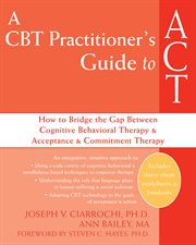 A CBT practitioner's guide to ACT : how to bridge the gap between cognitive behavioral therapy & ccceptance & commitment therapy cover image
