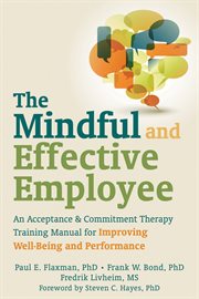The Mindful and Effective Employee : an Acceptance and Commitment Therapy Training Manual for Improving Well-Being and Performance cover image