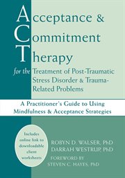 Acceptance & Commitment Therapy for the Treatment of Post-Traumatic Stress Disorder & Trauma-Related Problems : a Practitioner's Guide to Using Mindfulness & Acceptance Strategies cover image