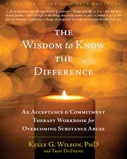 The wisdom to know the difference : an acceptance & commitment therapy workbook for overcoming substance abuse cover image